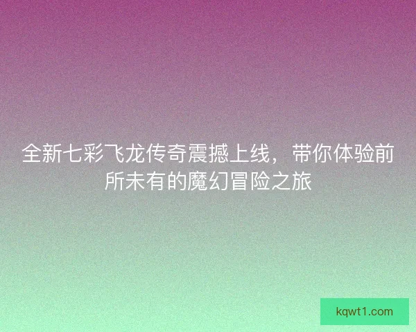 全新七彩飞龙传奇震撼上线,带你体验前所未有的魔幻冒险之旅 全新七彩飞龙传奇震撼上线,带你体验前所未有的魔幻冒险之旅