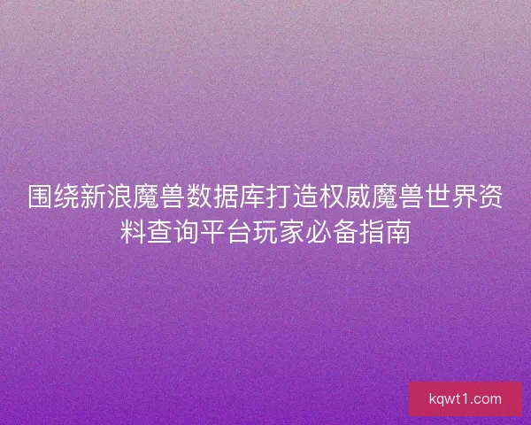 围绕新浪魔兽数据库打造权威魔兽世界资料查询平台玩家必备指南 围绕新浪魔兽数据库打造权威魔兽世界资料查询平台玩家必备指南