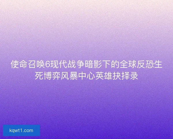 使命召唤6现代战争暗影下的全球反恐生死博弈风暴中心英雄抉择录