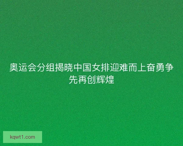 奥运会分组揭晓中国女排迎难而上奋勇争先再创辉煌