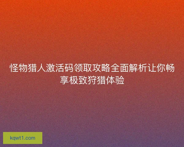 怪物猎人激活码领取攻略全面解析让你畅享极致狩猎体验