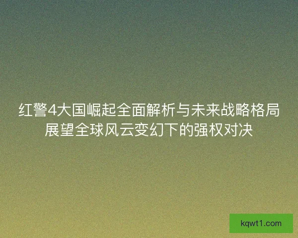 红警4大国崛起全面解析与未来战略格局展望全球风云变幻下的强权对决
