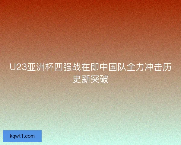 U23亚洲杯四强战在即中国队全力冲击历史新突破