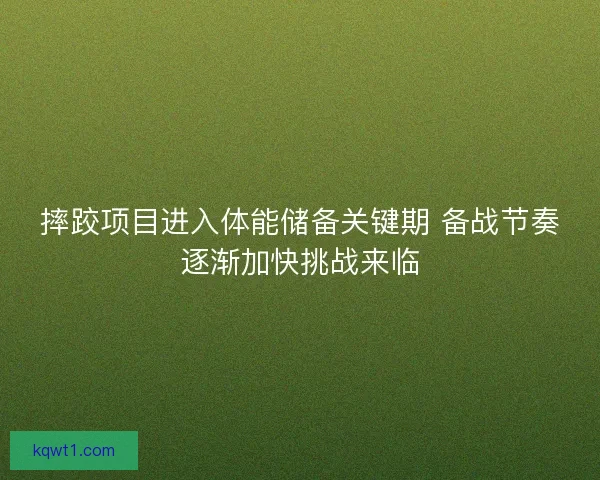 摔跤项目进入体能储备关键期 备战节奏逐渐加快挑战来临