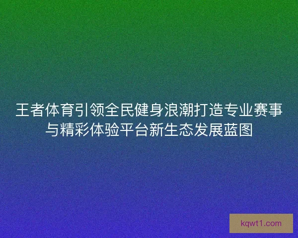 王者体育引领全民健身浪潮打造专业赛事与精彩体验平台新生态发展蓝图