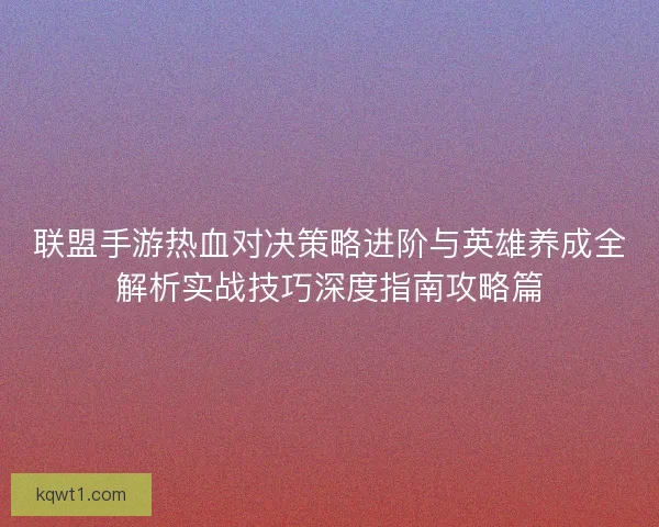 联盟手游热血对决策略进阶与英雄养成全解析实战技巧深度指南攻略篇