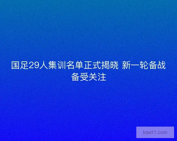 国足29人集训名单正式揭晓 新一轮备战备受关注