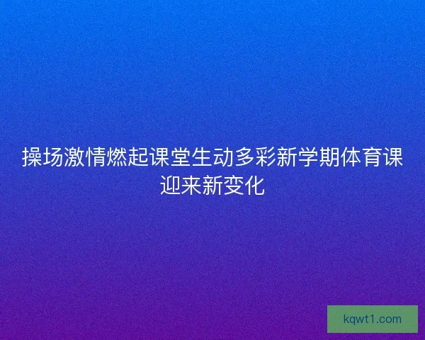 操场激情燃起课堂生动多彩新学期体育课迎来新变化