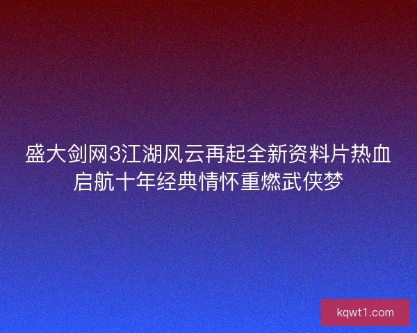 盛大剑网3江湖风云再起全新资料片热血启航十年经典情怀重燃武侠梦