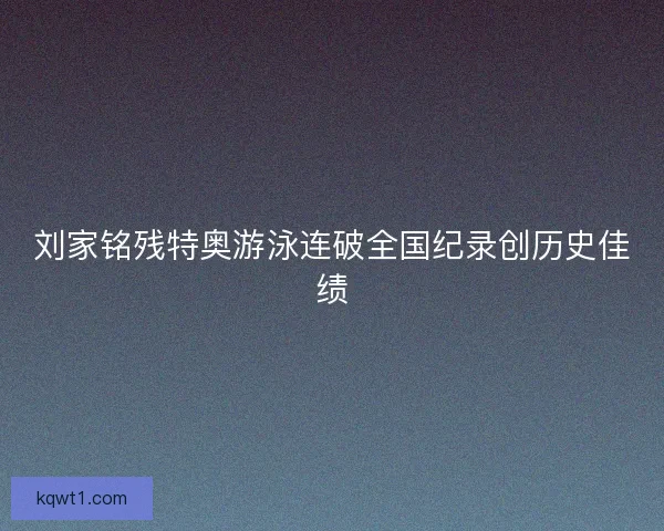 刘家铭残特奥游泳连破全国纪录创历史佳绩