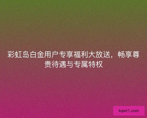 彩虹岛白金用户专享福利大放送,畅享尊贵待遇与专属特权 彩虹岛白金用户专享福利大放送,畅享尊贵待遇与专属特权