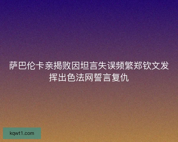 萨巴伦卡亲揭败因坦言失误频繁郑钦文发挥出色法网誓言复仇