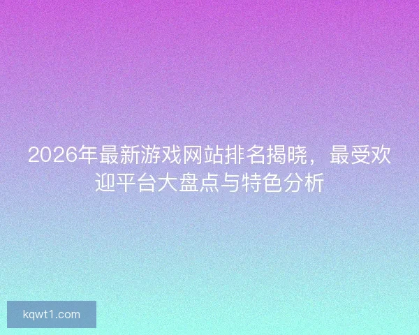 2026年最新游戏网站排名揭晓，最受欢迎平台大盘点与特色分析