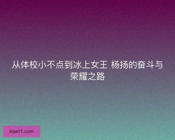 从体校小不点到冰上女王 杨扬的奋斗与荣耀之路