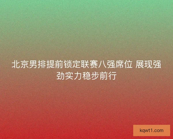北京男排提前锁定联赛八强席位 展现强劲实力稳步前行