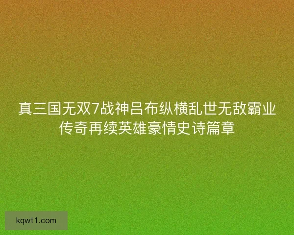 真三国无双7战神吕布纵横乱世无敌霸业传奇再续英雄豪情史诗篇章