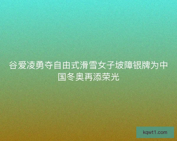 谷爱凌勇夺自由式滑雪女子坡障银牌为中国冬奥再添荣光