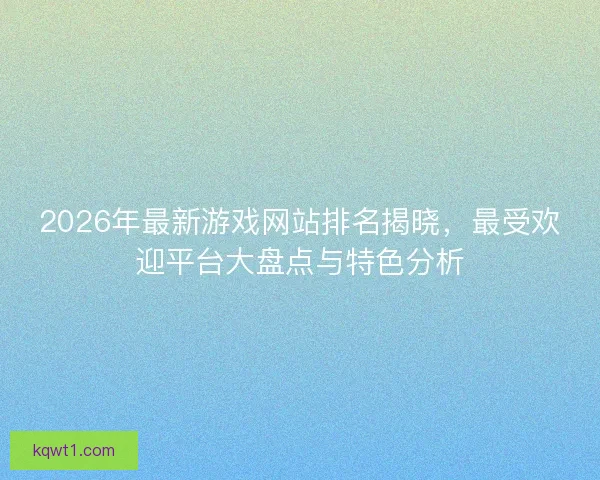 2026年最新游戏网站排名揭晓，最受欢迎平台大盘点与特色分析