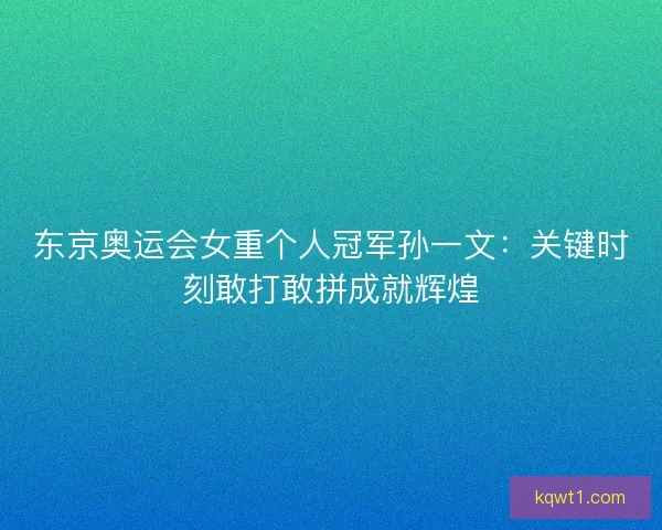 东京奥运会女重个人冠军孙一文：关键时刻敢打敢拼成就辉煌