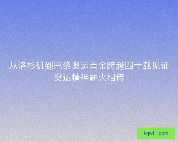 从洛杉矶到巴黎奥运首金跨越四十载见证奥运精神薪火相传