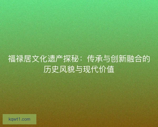 福禄居文化遗产探秘：传承与创新融合的历史风貌与现代价值