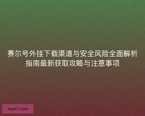 赛尔号外挂下载渠道与安全风险全面解析指南最新获取攻略与注意事项