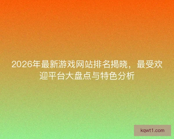2026年最新游戏网站排名揭晓，最受欢迎平台大盘点与特色分析