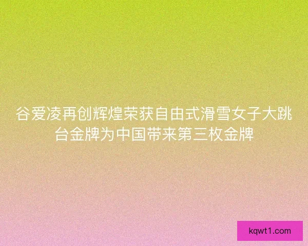 谷爱凌再创辉煌荣获自由式滑雪女子大跳台金牌为中国带来第三枚金牌