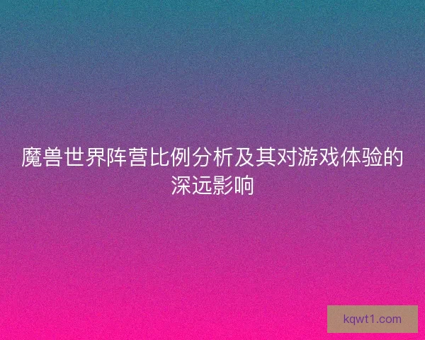 魔兽世界阵营比例分析及其对游戏体验的深远影响