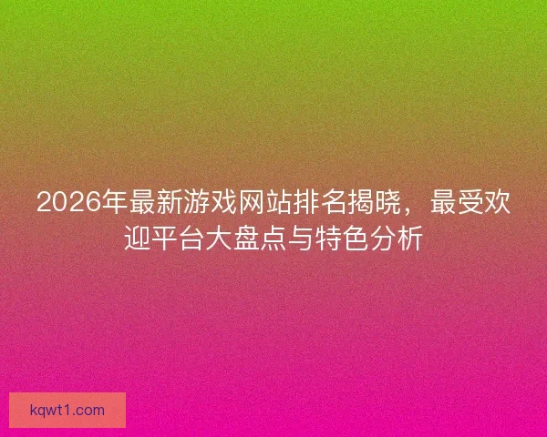 2026年最新游戏网站排名揭晓，最受欢迎平台大盘点与特色分析