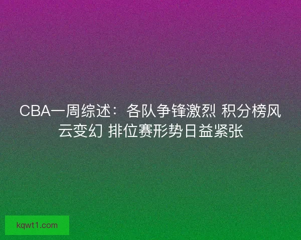 CBA一周综述：各队争锋激烈 积分榜风云变幻 排位赛形势日益紧张