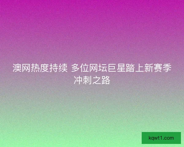 澳网热度持续 多位网坛巨星踏上新赛季冲刺之路 澳网热度持续 多位网坛巨星踏上新赛季冲刺之路