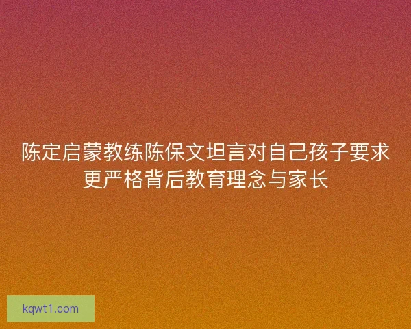 陈定启蒙教练陈保文坦言对自己孩子要求更严格背后教育理念与家长